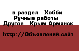  в раздел : Хобби. Ручные работы » Другое . Крым,Армянск